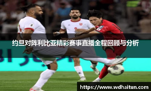 约旦对阵利比亚精彩赛事直播全程回顾与分析