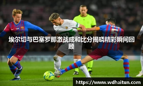 埃尔切与巴塞罗那激战成和比分揭晓精彩瞬间回顾