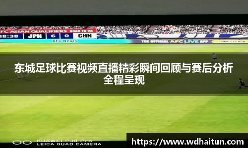 东城足球比赛视频直播精彩瞬间回顾与赛后分析全程呈现