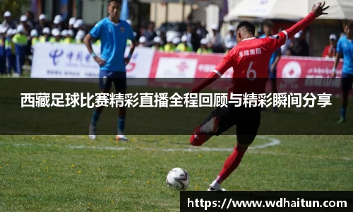 西藏足球比赛精彩直播全程回顾与精彩瞬间分享