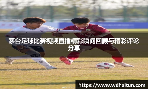 茅台足球比赛视频直播精彩瞬间回顾与精彩评论分享