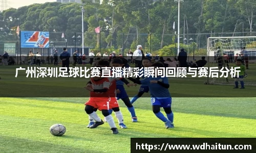 广州深圳足球比赛直播精彩瞬间回顾与赛后分析
