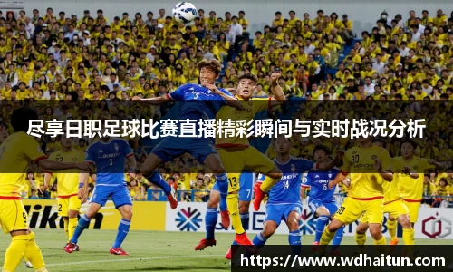 尽享日职足球比赛直播精彩瞬间与实时战况分析