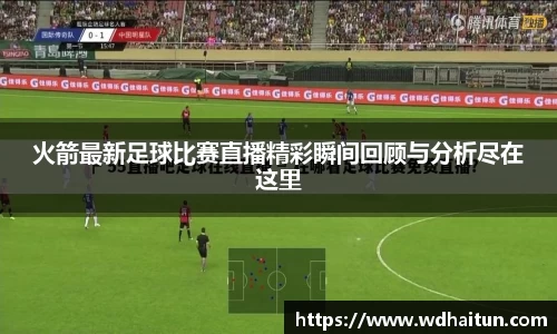 火箭最新足球比赛直播精彩瞬间回顾与分析尽在这里