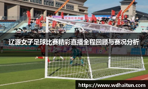 辽源女子足球比赛精彩直播全程回顾与赛况分析