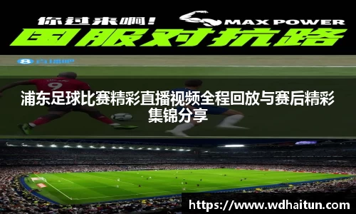 浦东足球比赛精彩直播视频全程回放与赛后精彩集锦分享
