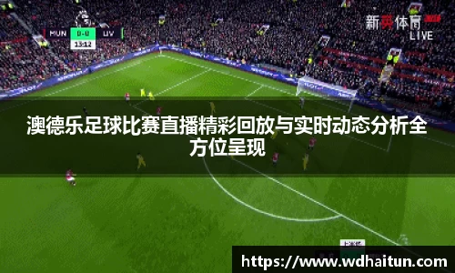 澳德乐足球比赛直播精彩回放与实时动态分析全方位呈现
