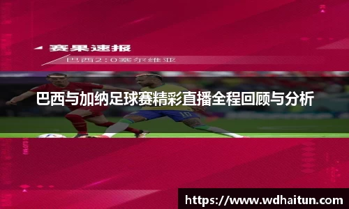 巴西与加纳足球赛精彩直播全程回顾与分析