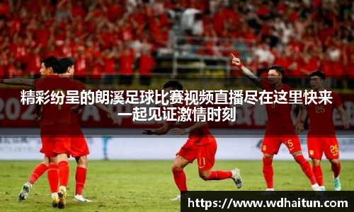 精彩纷呈的朗溪足球比赛视频直播尽在这里快来一起见证激情时刻