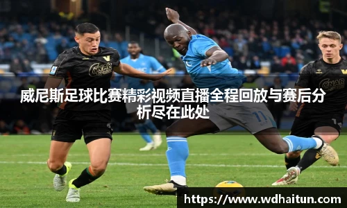威尼斯足球比赛精彩视频直播全程回放与赛后分析尽在此处
