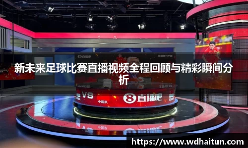 新未来足球比赛直播视频全程回顾与精彩瞬间分析