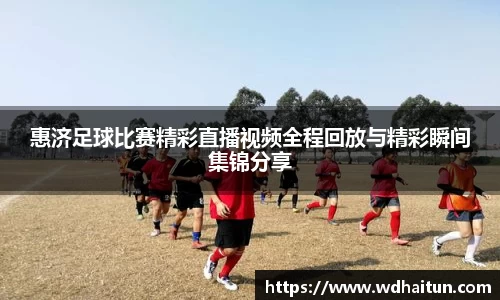 惠济足球比赛精彩直播视频全程回放与精彩瞬间集锦分享
