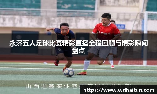 永济五人足球比赛精彩直播全程回顾与精彩瞬间盘点