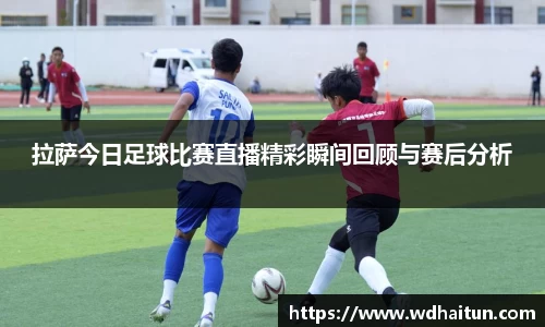 拉萨今日足球比赛直播精彩瞬间回顾与赛后分析