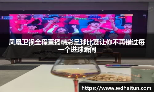 凤凰卫视全程直播精彩足球比赛让你不再错过每一个进球瞬间