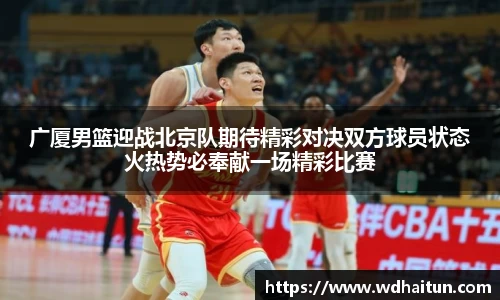 广厦男篮迎战北京队期待精彩对决双方球员状态火热势必奉献一场精彩比赛