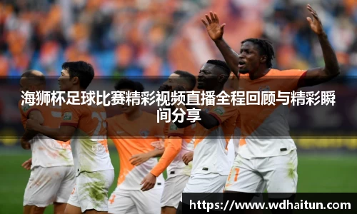 海狮杯足球比赛精彩视频直播全程回顾与精彩瞬间分享