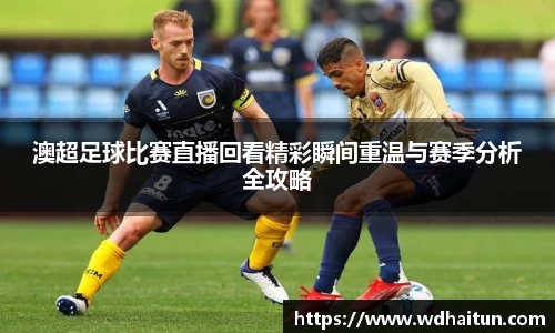 澳超足球比赛直播回看精彩瞬间重温与赛季分析全攻略