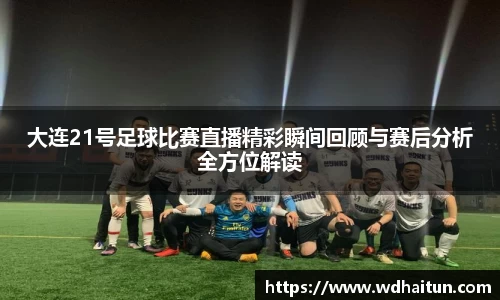 大连21号足球比赛直播精彩瞬间回顾与赛后分析全方位解读