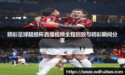 精彩足球超级杯直播视频全程回放与精彩瞬间分享