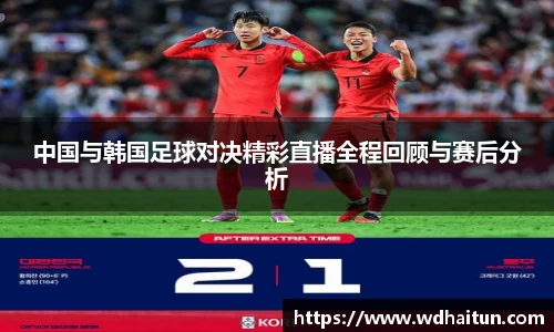 中国与韩国足球对决精彩直播全程回顾与赛后分析