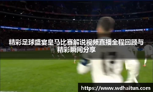 精彩足球盛宴皇马比赛解说视频直播全程回顾与精彩瞬间分享