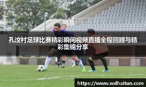 孔汶村足球比赛精彩瞬间视频直播全程回顾与精彩集锦分享