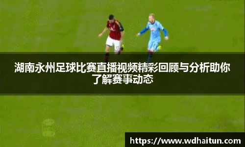 湖南永州足球比赛直播视频精彩回顾与分析助你了解赛事动态