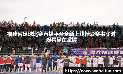 福建省足球比赛直播平台全新上线精彩赛事实时观看尽在掌握