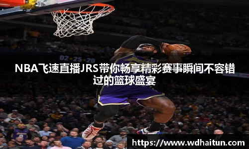NBA飞速直播JRS带你畅享精彩赛事瞬间不容错过的篮球盛宴