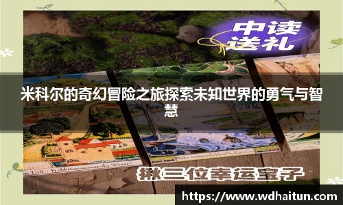 米科尔的奇幻冒险之旅探索未知世界的勇气与智慧