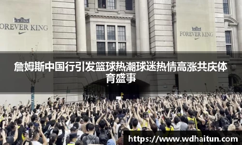 詹姆斯中国行引发篮球热潮球迷热情高涨共庆体育盛事