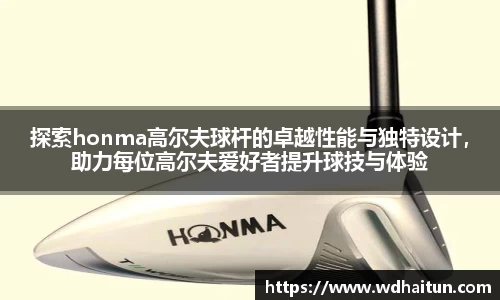 探索honma高尔夫球杆的卓越性能与独特设计，助力每位高尔夫爱好者提升球技与体验