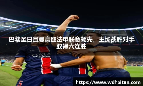 巴黎圣日耳曼豪取法甲联赛领先，主场战胜对手取得六连胜