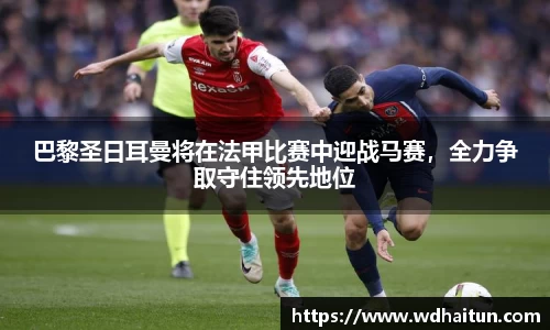 巴黎圣日耳曼将在法甲比赛中迎战马赛，全力争取守住领先地位