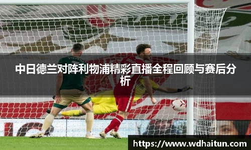 中日德兰对阵利物浦精彩直播全程回顾与赛后分析