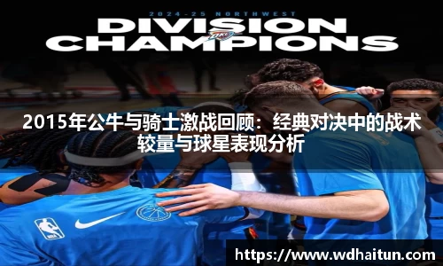 2015年公牛与骑士激战回顾：经典对决中的战术较量与球星表现分析