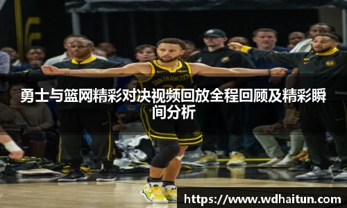勇士与篮网精彩对决视频回放全程回顾及精彩瞬间分析