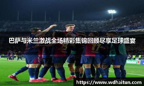 巴萨与米兰激战全场精彩集锦回顾尽享足球盛宴