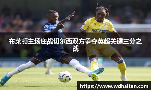 布莱顿主场迎战切尔西双方争夺英超关键三分之战