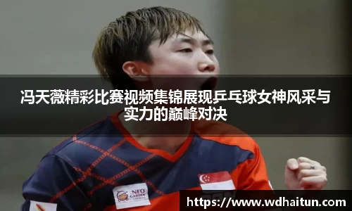 冯天薇精彩比赛视频集锦展现乒乓球女神风采与实力的巅峰对决