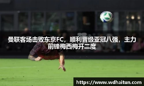 曼联客场击败东京FC，顺利晋级亚冠八强，主力前锋梅西梅开二度